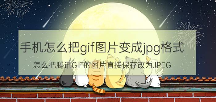 手机怎么把gif图片变成jpg格式 怎么把腾讯GIF的图片直接保存改为JPEG？